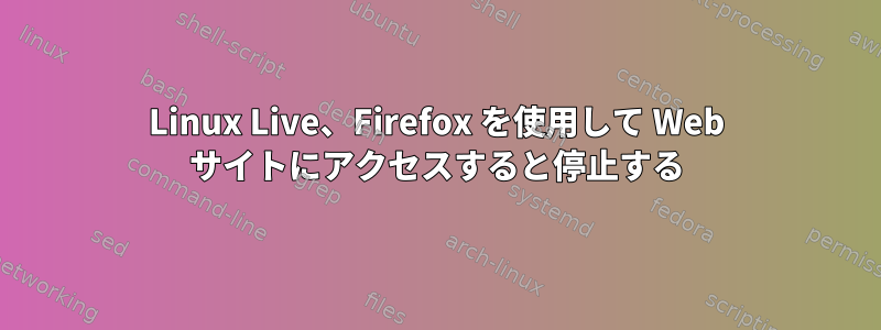 Linux Live、Firefox を使用して Web サイトにアクセスすると停止する