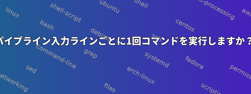 パイプライン入力ラインごとに1回コマンドを実行しますか？