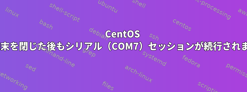 CentOS 7：端末を閉じた後もシリアル（COM7）セッションが続行されます。