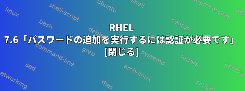 RHEL 7.6「パスワードの追加を実行するには認証が必要です」 [閉じる]