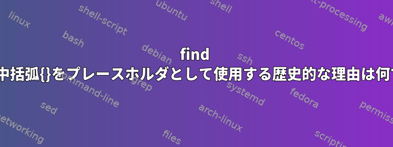 find -execで中括弧{}をプレースホルダとして使用する歴史的な理由は何ですか？