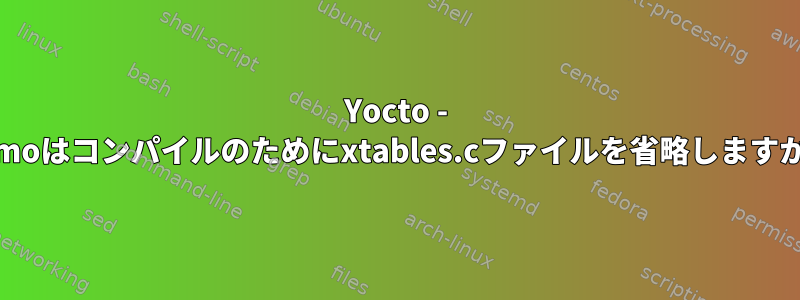 Yocto - Sumoはコンパイルのためにxtables.cファイルを省略しますか？