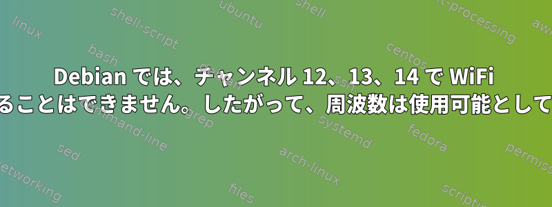 Debian では、チャンネル 12、13、14 で WiFi ネットワークを見ることはできません。したがって、周波数は使用可能としてマークされます。