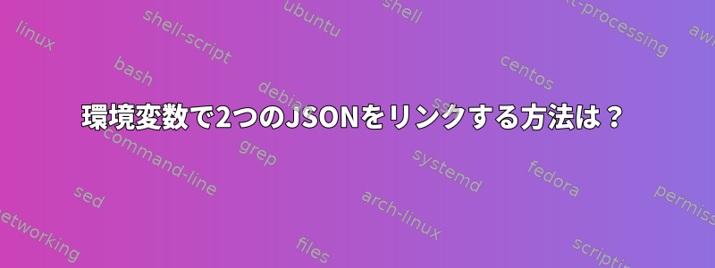 環境変数で2つのJSONをリンクする方法は？