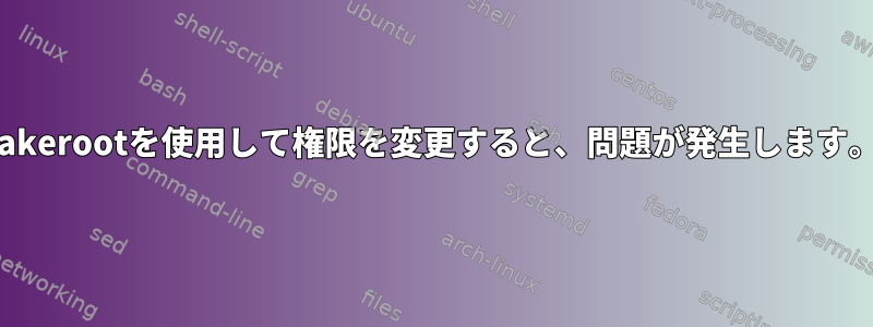 fakerootを使用して権限を変更すると、問題が発生します。