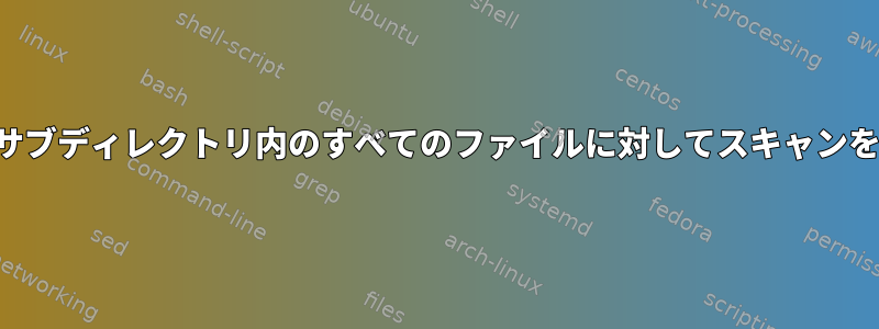 すべてのサブディレクトリ内のすべてのファイルに対してスキャンを実行する