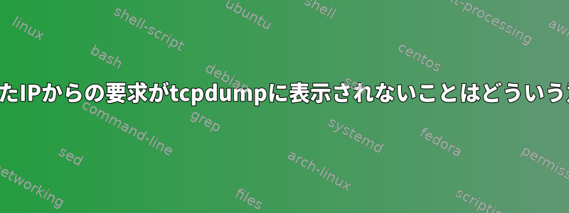 ブロックされたIPからの要求がtcpdumpに表示されないことはどういう意味ですか？