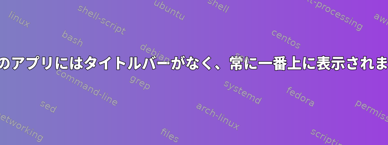 一部のアプリにはタイトルバーがなく、常に一番上に表示されます。