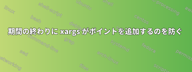 期間の終わりに xargs がポイントを追加するのを防ぐ