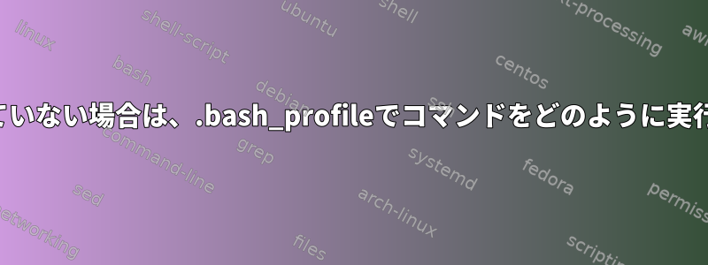 まだ実行されていない場合は、.bash_profileでコマンドをどのように実行できますか？