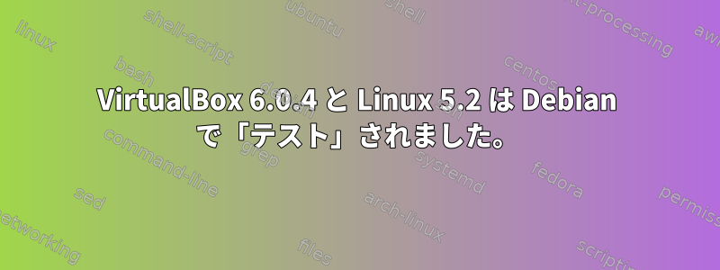 VirtualBox 6.0.4 と Linux 5.2 は Debian で「テスト」されました。