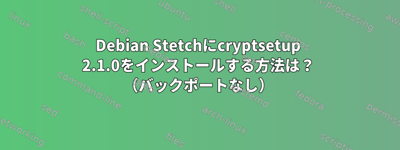 Debian Stetchにcryptsetup 2.1.0をインストールする方法は？ （バックポートなし）