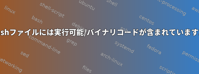 bashファイルには実行可能/バイナリコードが含まれています。