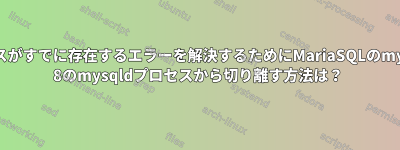 mysqldプロセスがすでに存在するエラーを解決するためにMariaSQLのmysqldをMySQL 8のmysqldプロセスから切り離す方法は？