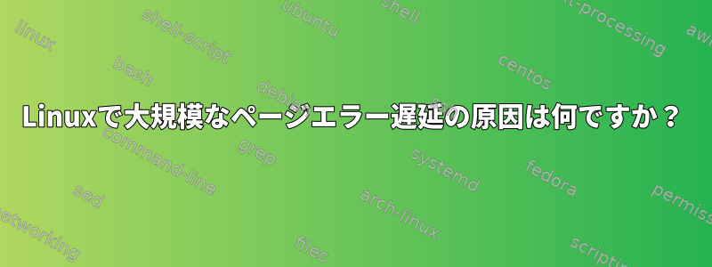 Linuxで大規模なページエラー遅延の原因は何ですか？