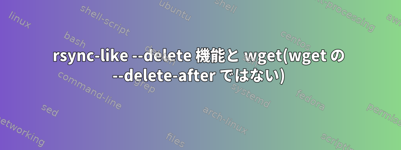 rsync-like --delete 機能と wget(wget の --delete-after ではない)