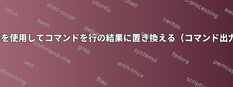 sedを使用してコマンドを行の結果に置き換える（コマンド出力）