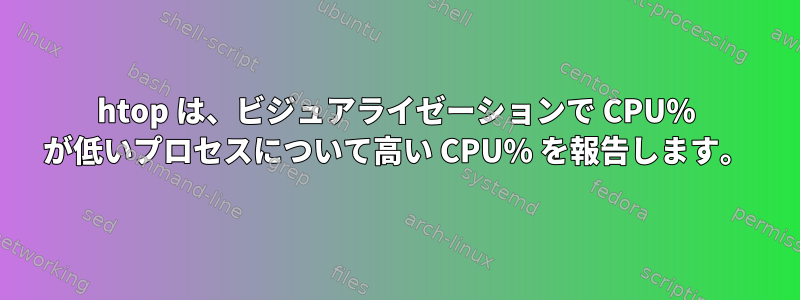 htop は、ビジュアライゼーションで CPU% が低いプロセスについて高い CPU% を報告します。