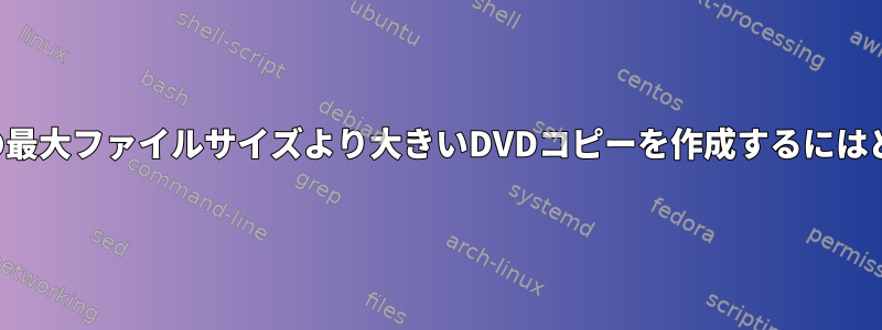 私のファイルシステムの最大ファイルサイズより大きいDVDコピーを作成するにはどうすればよいですか？