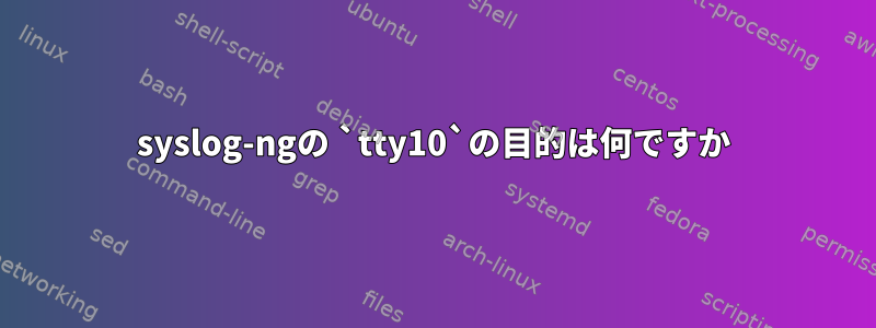 syslog-ngの `tty10`の目的は何ですか