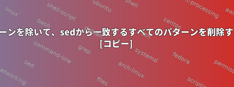 最上位パターンを除いて、sedから一致するすべてのパターンを削除する方法は？ [コピー]