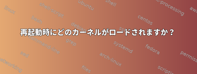 再起動時にどのカーネルがロードされますか？