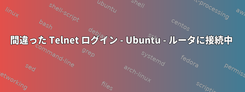 間違った Telnet ログイン - Ubuntu - ルータに接続中