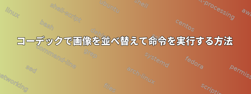 コーデックで画像を並べ替えて命令を実行する方法