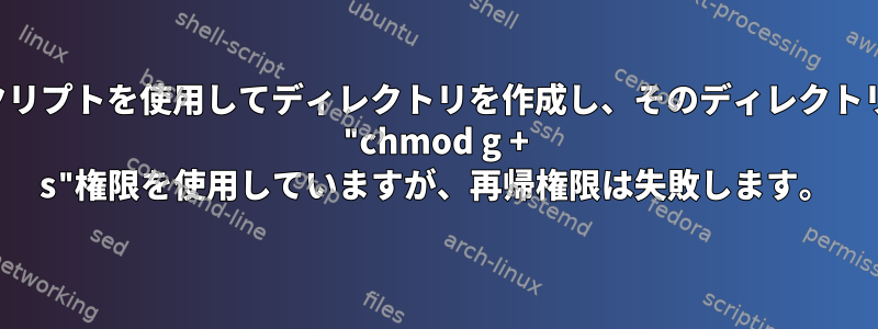 シェルスクリプトを使用してディレクトリを作成し、そのディレクトリに対して "chmod g + s"権限を使用していますが、再帰権限は失敗します。