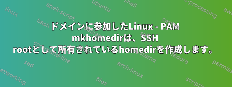 ドメインに参加したLinux - PAM mkhomedirは、SSH rootとして所有されているhomedirを作成します。