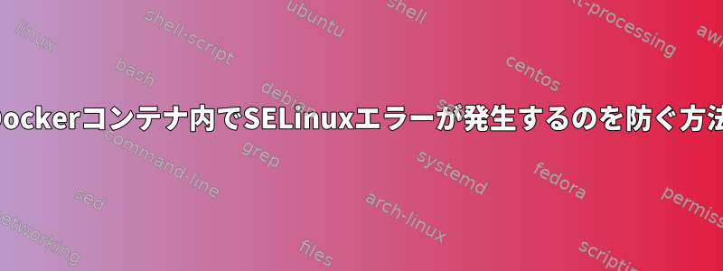 Dockerコンテナ内でSELinuxエラーが発生するのを防ぐ方法