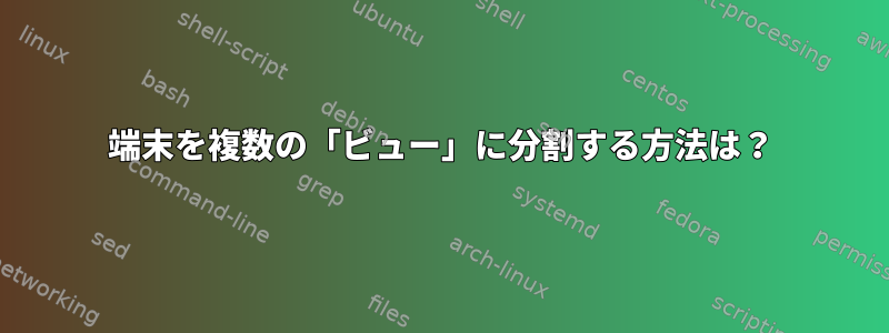 端末を複数の「ビュー」に分割する方法は？