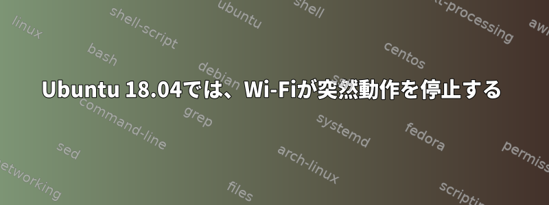 Ubuntu 18.04では、Wi-Fiが突然動作を停止する