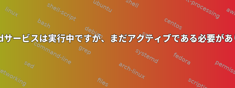 Systemdサービスは実行中ですが、まだアクティブである必要があります。