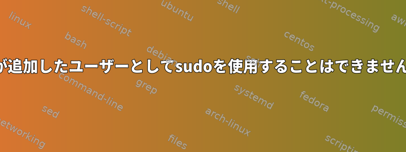 私が追加したユーザーとしてsudoを使用することはできません。