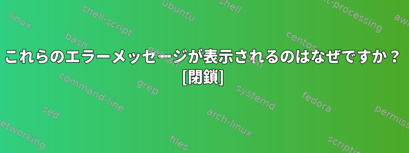 これらのエラーメッセージが表示されるのはなぜですか？ [閉鎖]