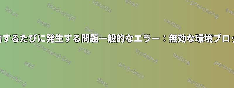 起動するたびに発生する問題一般的なエラー：無効な環境ブロック