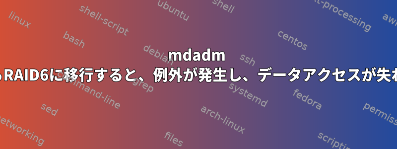 mdadm RAID5からRAID6に移行すると、例外が発生し、データアクセスが失われます。