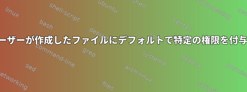 特定のユーザーが作成したファイルにデフォルトで特定の権限を付与する方法