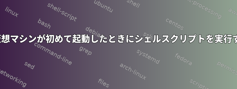 Linux仮想マシンが初めて起動したときにシェルスクリプトを実行する方法