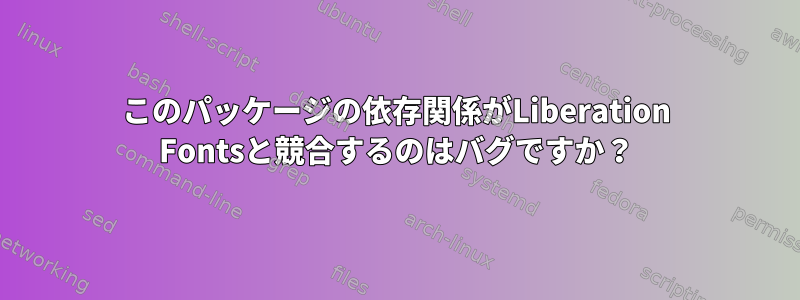 このパッケージの依存関係がLiberation Fontsと競合するのはバグですか？