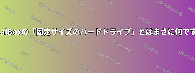 VirtualBoxの「固定サイズのハードドライブ」とはまさに何ですか？