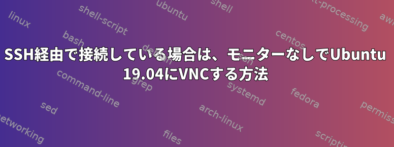 SSH経由で接続している場合は、モニターなしでUbuntu 19.04にVNCする方法