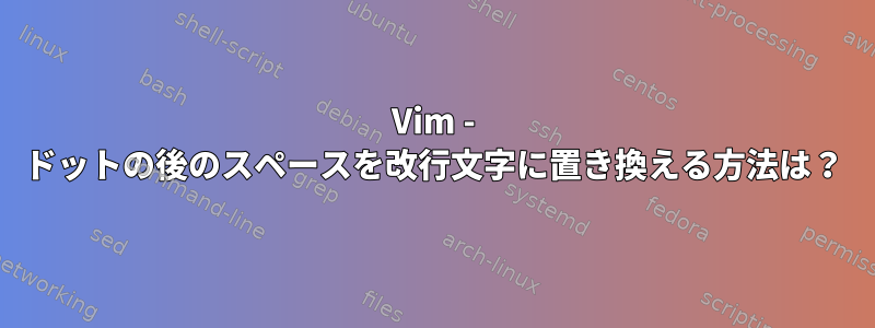 Vim - ドットの後のスペースを改行文字に置き換える方法は？