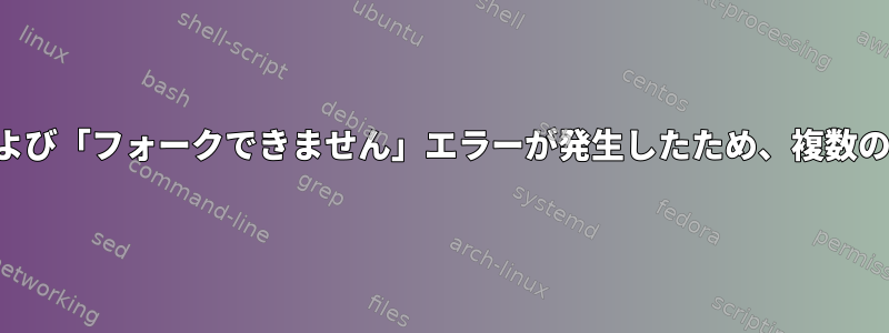 「リソースを一時的に使用できません」および「フォークできません」エラーが発生したため、複数のプロセスが停止し、競合が発生しました。