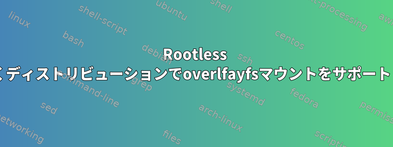 Rootless PodmanがUbuntuではなくディストリビューションでoverlfayfsマウントをサポートしていないのはなぜですか?