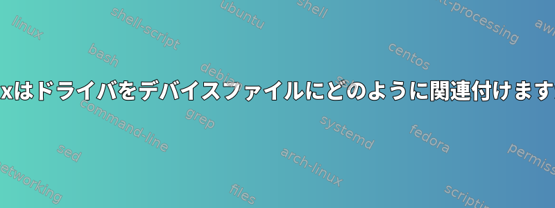 Linuxはドライバをデバイスファイルにどのように関連付けますか？