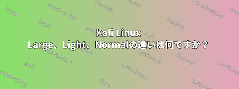 Kali Linux Large、Light、Normalの違いは何ですか？