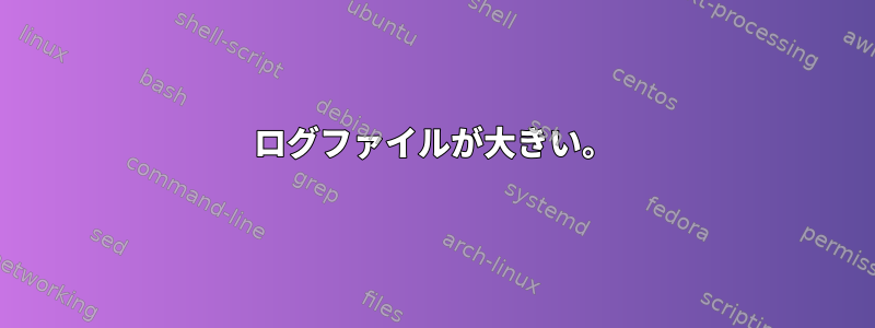 ログファイルが大きい。