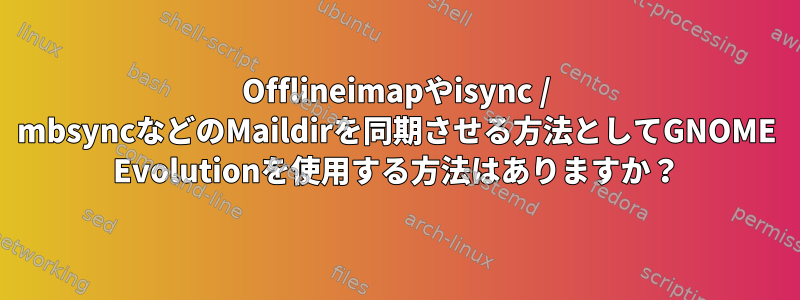 Offlineimapやisync / mbsyncなどのMaildirを同期させる方法としてGNOME Evolutionを使用する方法はありますか？